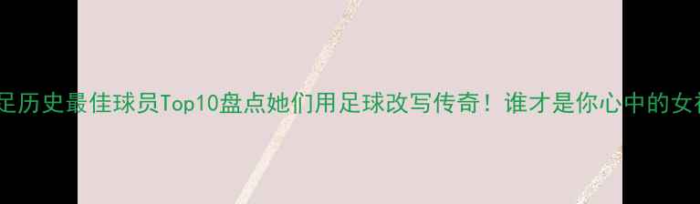 图片 🔥女足历史最佳球员Top10盘点她们用足球改写传奇！谁才是你心中的女神？1