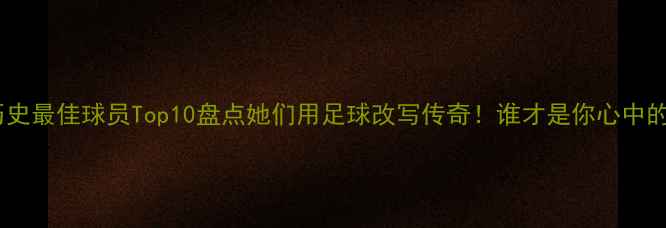 图片 🔥女足历史最佳球员Top10盘点她们用足球改写传奇！谁才是你心中的女神？2