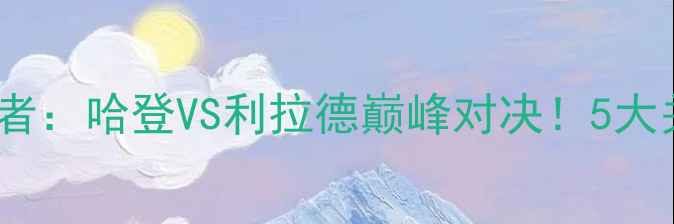 图片 🔥季后赛火箭vs开拓者：哈登VS利拉德巅峰对决！5大关键点预测总比分🔥2