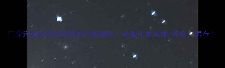 图片 🔥宁泽涛全运会夺冠时间表曝光！必看比赛安排+深度，速存！