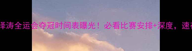 图片 🔥宁泽涛全运会夺冠时间表曝光！必看比赛安排+深度，速存！2