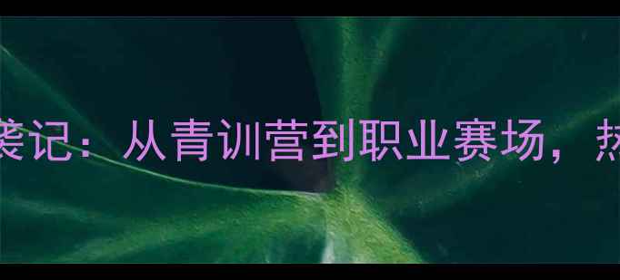 图片 🔥安徽18岁小将柏天赐逆袭记：从青训营到职业赛场，热血少年如何改写命运？🔥