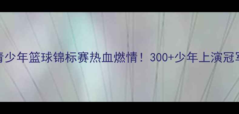 图片 🔥宝鸡市青少年篮球锦标赛热血燃情！300+少年上演冠军争夺战🏀