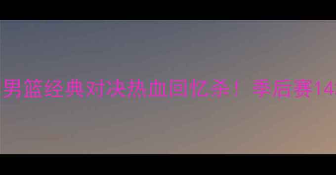 图片 🔥山西男篮vs辽宁男篮经典对决热血回忆杀！季后赛14场鏖战全复盘✨🏀