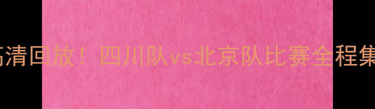 图片 🔥川京大战高清回放！四川队vs北京队比赛全程集锦+战术全🔥