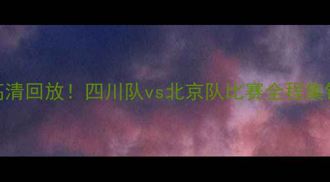 图片 🔥川京大战高清回放！四川队vs北京队比赛全程集锦+战术全🔥1