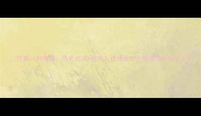 图片 🔥巴塞vs利物浦：历史对决+战术！这场世纪大战你不可错过！2