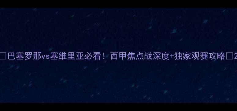 图片 🔥巴塞罗那vs塞维里亚必看！西甲焦点战深度+独家观赛攻略🔥2