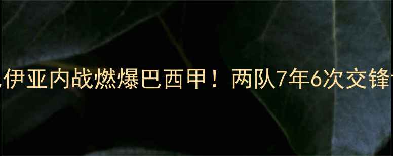 图片 🔥巴拉纳竞技VS巴伊亚内战燃爆巴西甲！两队7年6次交锋谁更胜一筹？📊💥