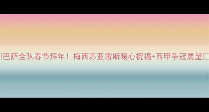 图片 🔥巴萨全队春节拜年！梅西苏亚雷斯暖心祝福+西甲争冠展望🔥2