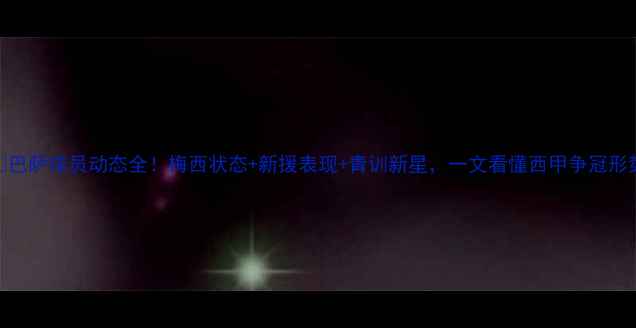 图片 🔥巴萨球员动态全！梅西状态+新援表现+青训新星，一文看懂西甲争冠形势