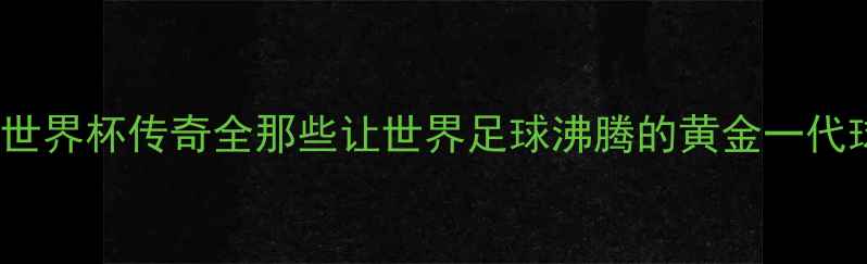图片 🔥巴西1958世界杯传奇全那些让世界足球沸腾的黄金一代球员故事🌎1