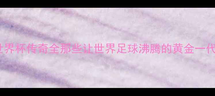 图片 🔥巴西1958世界杯传奇全那些让世界足球沸腾的黄金一代球员故事🌎2