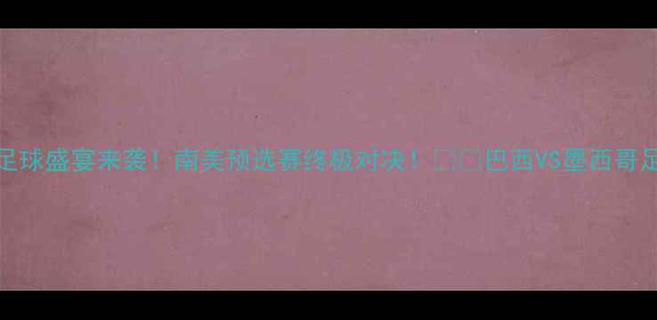 图片 🔥巴西VS墨西哥足球盛宴来袭！南美预选赛终极对决！⚽️巴西VS墨西哥足球赛预测南美杯