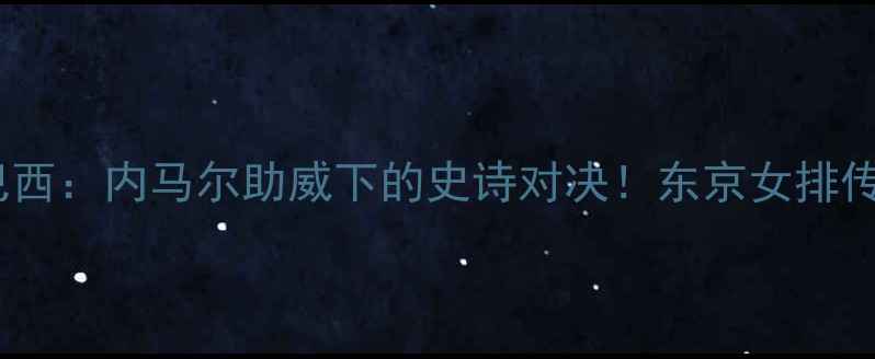 图片 🔥巴西奥运会女排vs巴西：内马尔助威下的史诗对决！东京女排传奇能否延续辉煌？🔥1