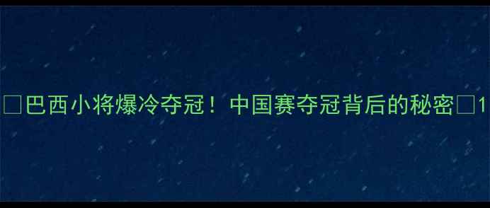 图片 🔥巴西小将爆冷夺冠！中国赛夺冠背后的秘密🔥1