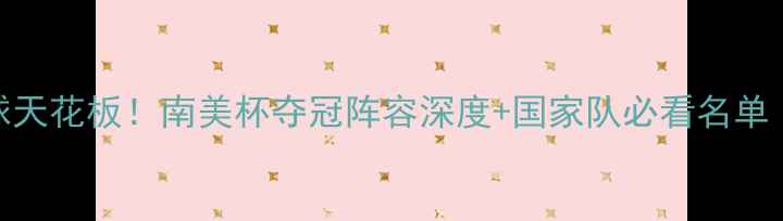 图片 🔥巴西现役足球天花板！南美杯夺冠阵容深度+国家队必看名单（附战术图解）