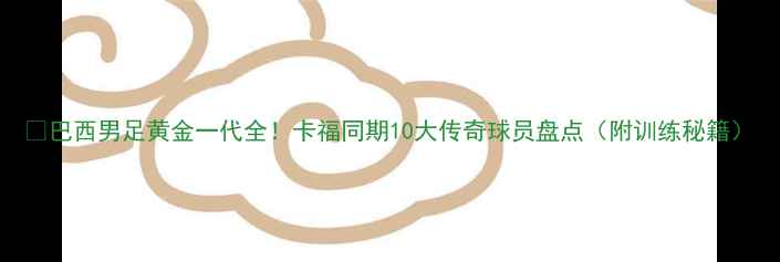 图片 🔥巴西男足黄金一代全！卡福同期10大传奇球员盘点（附训练秘籍）