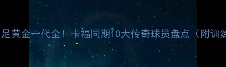 图片 🔥巴西男足黄金一代全！卡福同期10大传奇球员盘点（附训练秘籍）2