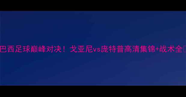 图片 🔥巴西足球巅峰对决！戈亚尼vs庞特普高清集锦+战术全🔥1