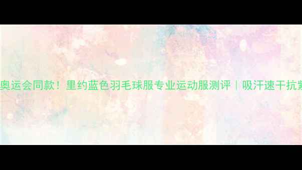 图片 🔥巴黎奥运会同款！里约蓝色羽毛球服专业运动服测评｜吸汗速干抗紫外线1