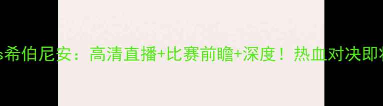 图片 🔥布隆德比vs希伯尼安：高清直播+比赛前瞻+深度！热血对决即将燃爆绿茵场
