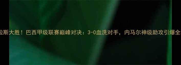 图片 🔥帕尔梅拉斯大胜！巴西甲级联赛巅峰对决：3-0血洗对手，内马尔神级助攻引爆全场！🇧🇷1