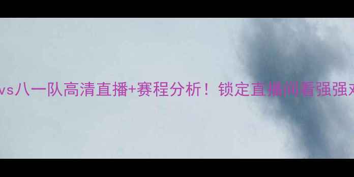 图片 🔥广东队vs八一队高清直播+赛程分析！锁定直播间看强强对决！🔥2