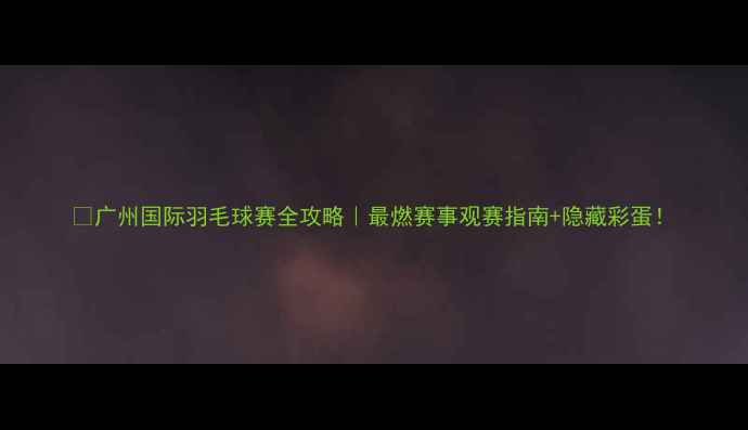 图片 🔥广州国际羽毛球赛全攻略｜最燃赛事观赛指南+隐藏彩蛋！