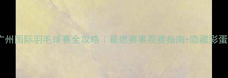 图片 🔥广州国际羽毛球赛全攻略｜最燃赛事观赛指南+隐藏彩蛋！1