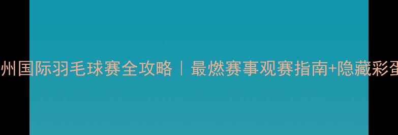 图片 🔥广州国际羽毛球赛全攻略｜最燃赛事观赛指南+隐藏彩蛋！2