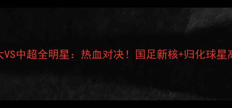 图片 🔥广州恒大VS中超全明星：热血对决！国足新核+归化球星高能预警🏆