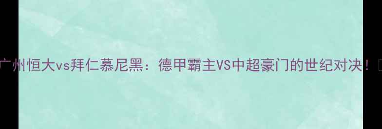 图片 🔥广州恒大vs拜仁慕尼黑：德甲霸主VS中超豪门的世纪对决！🔥2