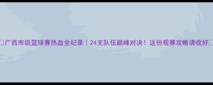 图片 🔥广西市级篮球赛热血全纪录｜24支队伍巅峰对决！这份观赛攻略请收好⚽