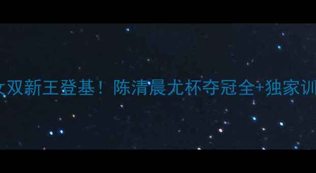 图片 🔥开篇暴击国羽女双新王登基！陈清晨尤杯夺冠全+独家训练秘籍大公开🔥2