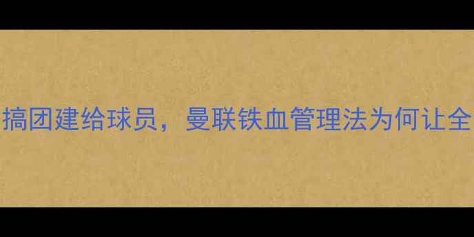 图片 🔥弗格森不搞团建给球员，曼联铁血管理法为何让全欧膜拜？💥