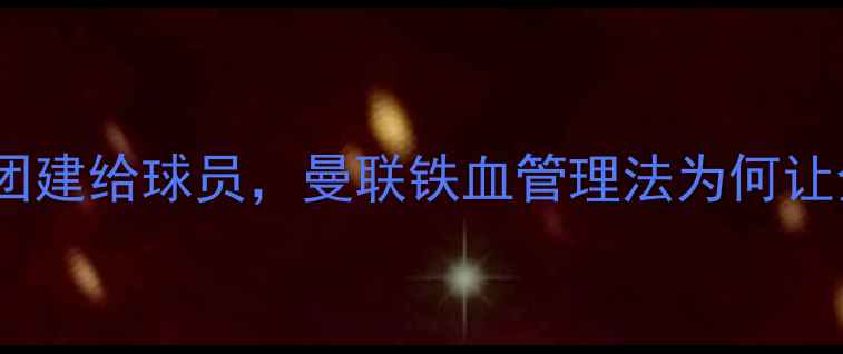 图片 🔥弗格森不搞团建给球员，曼联铁血管理法为何让全欧膜拜？💥2