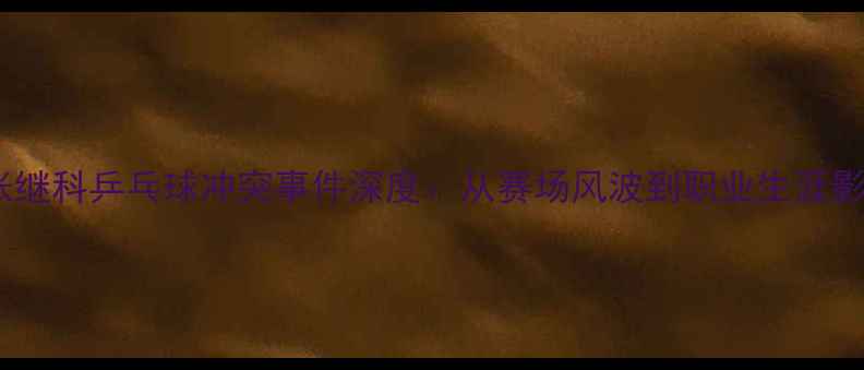 图片 🔥张继科乒乓球冲突事件深度：从赛场风波到职业生涯影响1