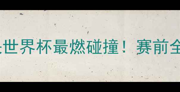 图片 🔥德国vs法国历史对决世界杯最燃碰撞！赛前全+战术预测+观赛指南1