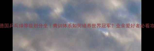 图片 🔥德国乒乓球等级划分全｜青训体系如何培养世界冠军？业余爱好者必看攻略