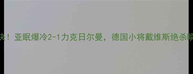 图片 🔥德甲冷门对决！亚眠爆冷2-1力克日尔曼，德国小将戴维斯绝杀瞬间全网刷屏🔥