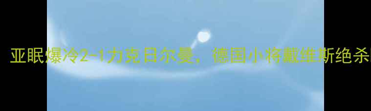 图片 🔥德甲冷门对决！亚眠爆冷2-1力克日尔曼，德国小将戴维斯绝杀瞬间全网刷屏🔥2