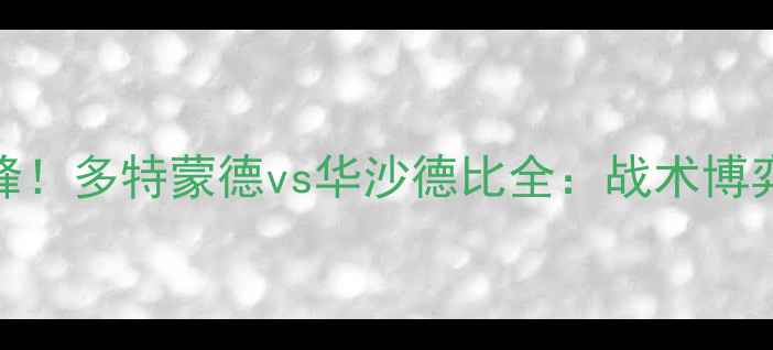 图片 🔥德甲劲旅首度交锋！多特蒙德vs华沙德比全：战术博弈vs欧洲豪门的较量