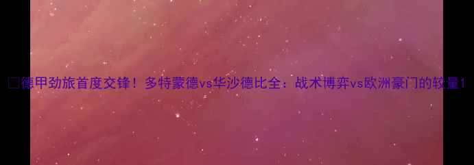 图片 🔥德甲劲旅首度交锋！多特蒙德vs华沙德比全：战术博弈vs欧洲豪门的较量1