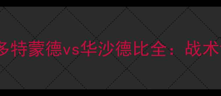 图片 🔥德甲劲旅首度交锋！多特蒙德vs华沙德比全：战术博弈vs欧洲豪门的较量2