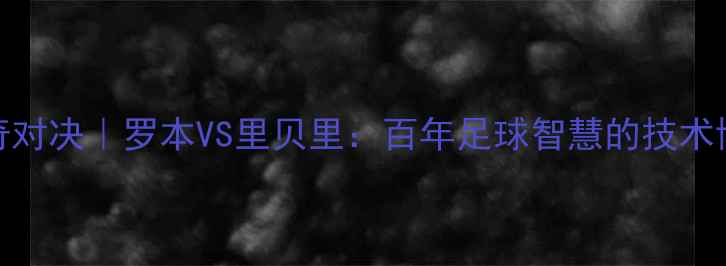 图片 🔥德甲锋线传奇对决｜罗本VS里贝里：百年足球智慧的技术博弈与时代烙印