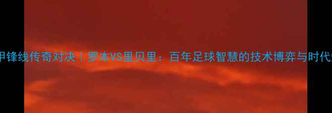 图片 🔥德甲锋线传奇对决｜罗本VS里贝里：百年足球智慧的技术博弈与时代烙印2