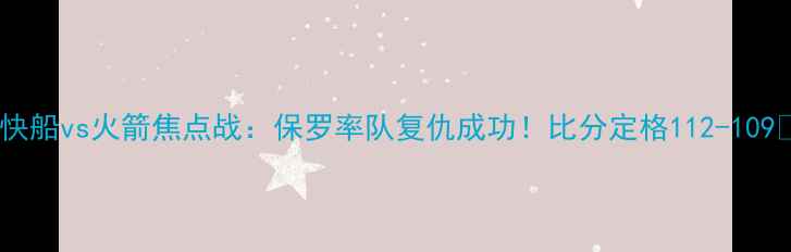 图片 🔥快船vs火箭焦点战：保罗率队复仇成功！比分定格112-109🔥1