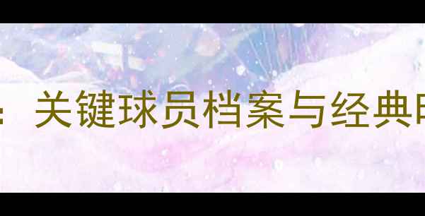 图片 🔥快船队赛季全明星阵容：关键球员档案与经典时刻回顾（附高清图片）1