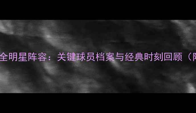 图片 🔥快船队赛季全明星阵容：关键球员档案与经典时刻回顾（附高清图片）2